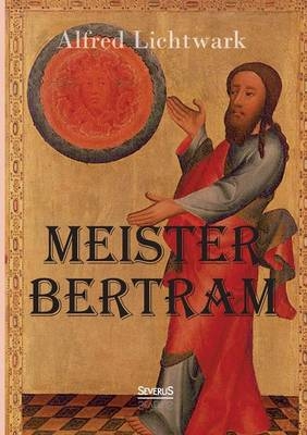 Meister Bertram. Tätig in Hamburg 1367-1415 - Alfred Lichtwark