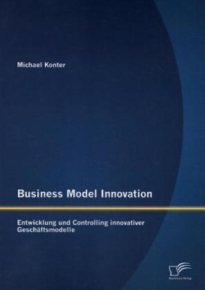 Business Model Innovation: Entwicklung und Controlling innovativer Geschäftsmodelle - Michael Konter