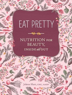 Eat Pretty: Nutrition for Beauty, Inside and Out - Jolene Hart