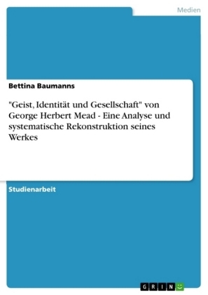 "Geist, IdentitÃ¤t und Gesellschaft" von George Herbert Mead - Eine Analyse und systematische Rekonstruktion seines Werkes - Bettina Baumanns