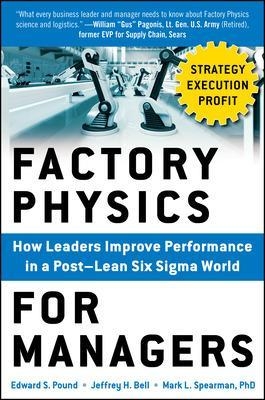 Factory Physics for Managers: How Leaders Improve Performance in a Post-Lean Six Sigma World - Edward Pound, Jeffrey Bell, Mark Spearman