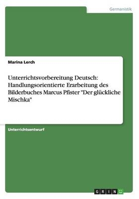 Unterrichtsvorbereitung Deutsch: Handlungsorientierte Erarbeitung des Bilderbuches Marcus Pfister "Der glÃ¼ckliche Mischka" - Marina Lerch