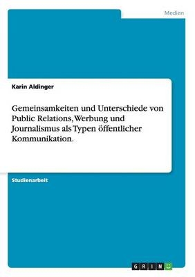 Gemeinsamkeiten und Unterschiede von Public Relations, Werbung und Journalismus als Typen öffentlicher Kommunikation - Karin Aldinger