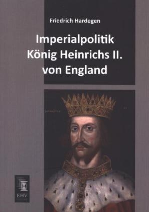 Imperialpolitik König Heinrichs II. von England - Friedrich Hardegen