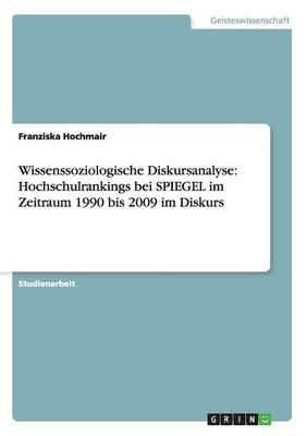 Wissenssoziologische Diskursanalyse: Hochschulrankings bei SPIEGEL im Zeitraum 1990 bis 2009 im Diskurs - Franziska Hochmair