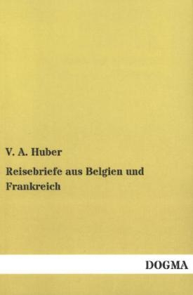 Reisebriefe aus Belgien und Frankreich - V. A. Huber