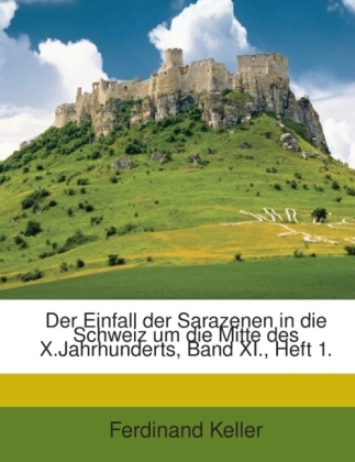 Der Einfall Der Sarazenen in Die Schweiz Um Die Mitte Des X.Jahrhunderts, Band XI., Heft 1. - Ferdinand Keller