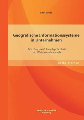 Geografische Informationssysteme in Unternehmen: „Best-Practices“, Einsatzpotentiale und Wettbewerbsvorteile - Ellen Simon