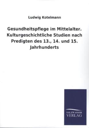 Gesundheitspflege im Mittelalter. Kulturgeschichtliche Studien nach Predigten des 13., 14. und 15. Jahrhunderts - Ludwig Kotelmann