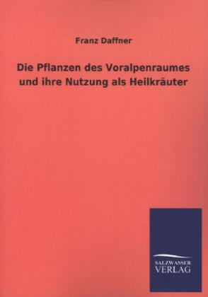 Die Pflanzen des Voralpenraumes und ihre Nutzung als Heilkräuter - Franz Daffner