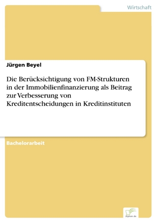 Die Berücksichtigung von FM-Strukturen in der Immobilienfinanzierung als Beitrag zur Verbesserung von Kreditentscheidungen in Kreditinstituten - Jürgen Beyel