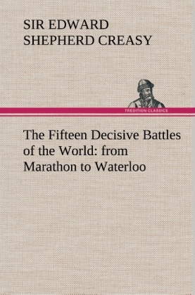 The Fifteen Decisive Battles of the World: from Marathon to Waterloo - Edward Shepherd Creasy
