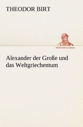Alexander der Große und das Weltgriechentum - Theodor Birt