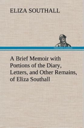 A Brief Memoir with Portions of the Diary, Letters, and Other Remains, of Eliza Southall, Late of Birmingham, England - Eliza Southall