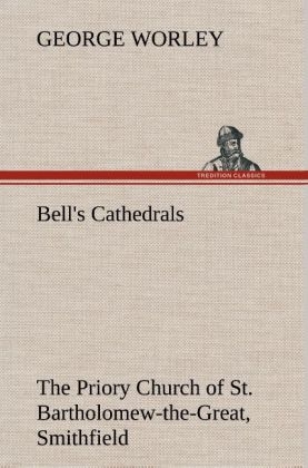 Bell's Cathedrals: The Priory Church of St. Bartholomew-the-Great, Smithfield A Short History of the Foundation and a Description of the Fabric and also of the Church of St. Bartholomew-the-Less - George Worley
