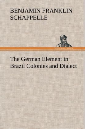 The German Element in Brazil Colonies and Dialect - Benjamin Franklin Schappelle