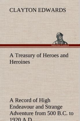 A Treasury of Heroes and Heroines A Record of High Endeavour and Strange Adventure from 500 B.C. to 1920 A.D - Clayton Edwards
