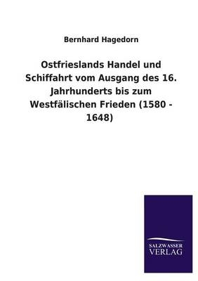 Ostfrieslands Handel und Schiffahrt vom Ausgang des 16. Jahrhunderts bis zum WestfÃ¤lischen Frieden (1580 - 1648) - Bernhard Hagedorn