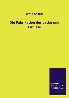 Die Fabrikation der Lacke und Firnisse - Erwin Andres