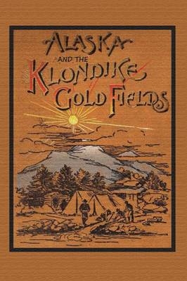 Alaska and the Klondike Gold Field - A C Harris