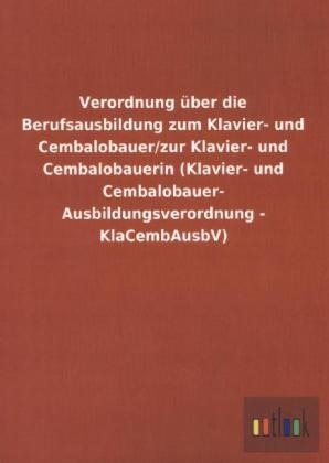 Verordnung über die Berufsausbildung zum Klavier- und Cembalobauer/zur Klavier- und Cembalobauerin (Klavier- und Cembalobauer- Ausbildungsverordnung - KlaCembAusbV) - ohne Autor