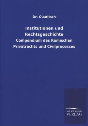 Institutionen Und Rechtsgeschichte: Compendium des Römischen Privatrechts und Civilprocesses