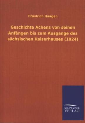 Geschichte Achens von seinen AnfÃ¤ngen bis zum Ausgange des sÃ¤chsischen Kaiserhauses (1024) - Friedrich Haagen