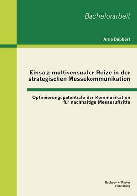 Einsatz multisensualer Reize in der strategischen Messekommunikation: Optimierungspotentiale der Kommunikation für nachhaltige Messeauftritte - Arne Dübbert