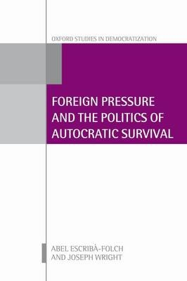 Foreign Pressure and the Politics of Autocratic Survival -  Abel Escriba-Folch,  Joseph Wright