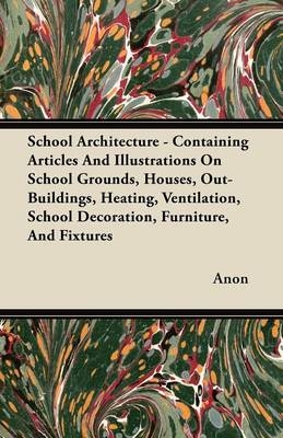 School Architecture - Containing Articles And Illustrations On School Grounds, Houses, Out-Buildings, Heating, Ventilation, School Decoration, Furniture, And Fixtures - ANON