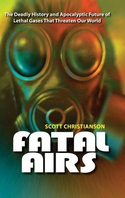 Fatal Airs: The Deadly History and Apocalyptic Future of Lethal Gases That Threaten Our World - SCOTT CHRISTIANSON