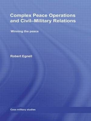 Complex Peace Operations and Civil-Military Relations - Robert Egnell