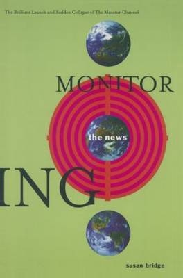 Monitoring the News: The Brilliant Launch and Sudden Collapse of the Monitor Channel - Susan Bridge