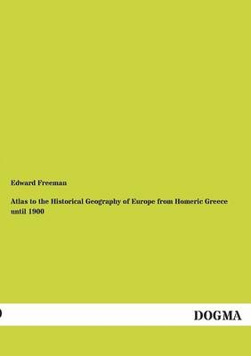Atlas to the Historical Geography of Europe from Homeric Greece until 1900 - Edward Freeman