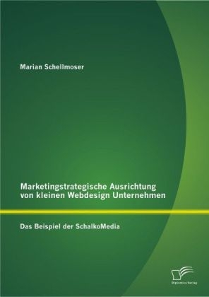 Marketingstrategische Ausrichtung von kleinen Webdesign Unternehmen: Das Beispiel der SchalkoMedia - Marian Schellmoser