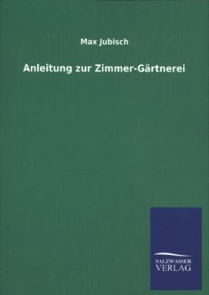 Anleitung zur Zimmer-Gärtnerei - Max Jubisch