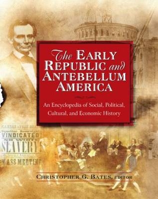 Early Republic and Antebellum America: An Encyclopedia of Social, Political, Cultural, and Economic History - Christopher G. Bates