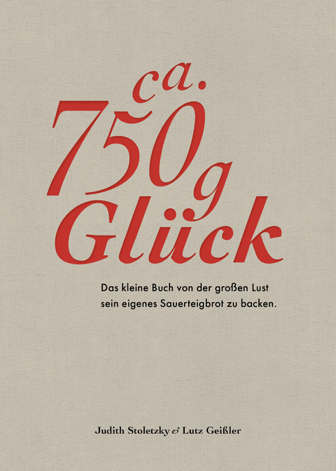 Ca. 750 g Glück – Das kleine Buch über die große Lust sein eigenes Sauerteigbrot zu backen - Judith Stoletzky, Lutz Geißler