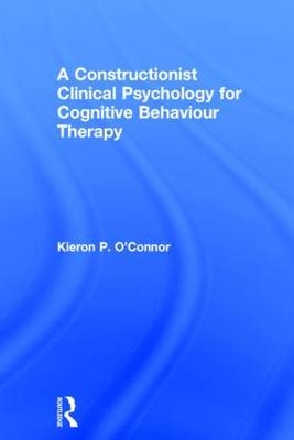 A Constructionist Clinical Psychology for Cognitive Behaviour Therapy -  Kieron P. O'Connor
