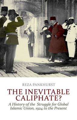 Inevitable Caliphate?: A History of the Struggle for Global Islamic Union, 1924 to the Present - Reza Pankhurst