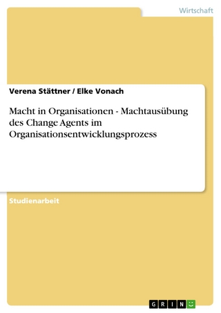 Macht in Organisationen - Machtausübung des Change Agents im Organisationsentwicklungsprozess - Verena Stättner; Elke Vonach