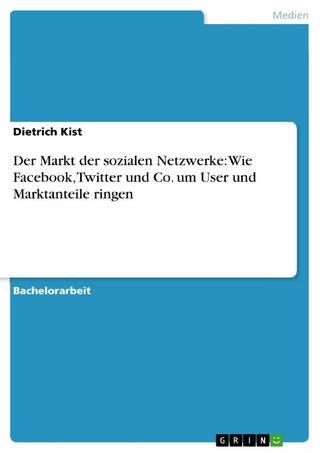 Der Markt der sozialen Netzwerke: Wie Facebook, Twitter und Co. um User und Marktanteile ringen - Dietrich Kist