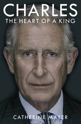 Charles: The Heart of a King - Catherine Mayer