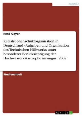 Katastrophenschutzorganisation in Deutschland - Aufgaben und Organisation des Technischen Hilfswerks unter besonderer Berücksichtigung der Hochwasserkatastrophe im August 2002 - René Geyer