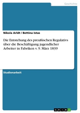 Die Entstehung des preußischen Regulativs über die Beschäftigung jugendlicher Arbeiter in Fabriken v. 9. März 1839 - Nikola Arldt; Bettina Istas