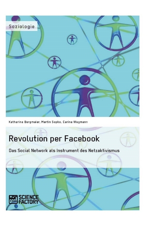 Revolution per Facebook. Das Social Network als Instrument des Netzaktivismus - Katharina Bergmaier; Martin Sopko; Carina Wegmann