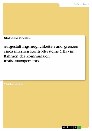 Ausgestaltungsmöglichkeiten und -grenzen eines internen Kontrollsystems (IKS) im Rahmen des kommunalen Risikomanagements - Michaela Goldau