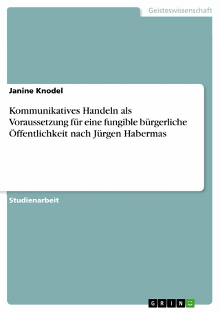 Kommunikatives Handeln als Voraussetzung für eine fungible bürgerliche Öffentlichkeit nach Jürgen Habermas - Janine Knodel