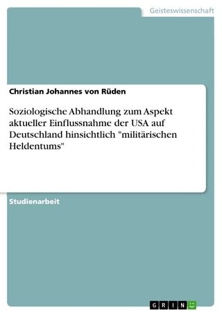 Soziologische Abhandlung zum Aspekt aktueller Einflussnahme der USA auf Deutschland hinsichtlich 'militärischen Heldentums' - Christian Johannes von Rüden