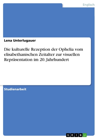 Die kulturelle Rezeption der Ophelia vom elisabethanischen Zeitalter zur visuellen Repräsentation im 20. Jahrhundert - Lena Unterlugauer